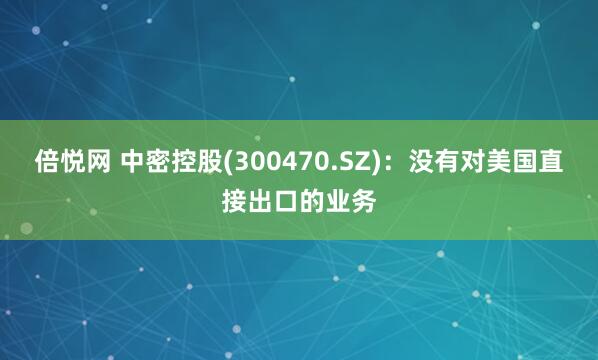 倍悦网 中密控股(300470.SZ)：没有对美国直接出口的业务