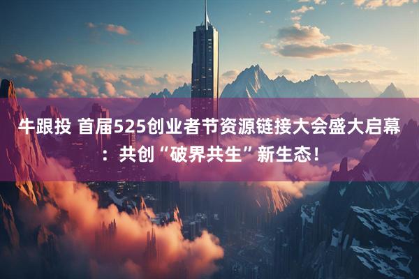 牛跟投 首届525创业者节资源链接大会盛大启幕：共创“破界共生”新生态！