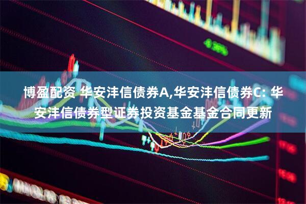 博盈配资 华安沣信债券A,华安沣信债券C: 华安沣信债券型证券投资基金基金合同更新