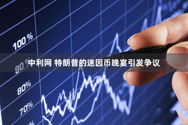 中利网 特朗普的迷因币晚宴引发争议