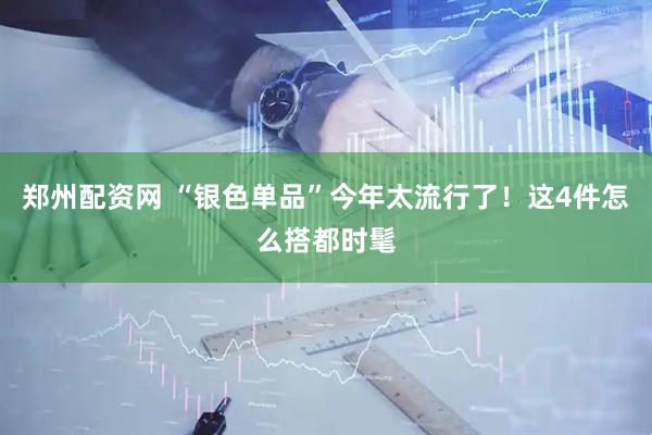 郑州配资网 “银色单品”今年太流行了！这4件怎么搭都时髦