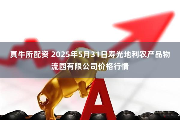 真牛所配资 2025年5月31日寿光地利农产品物流园有限公司价格行情