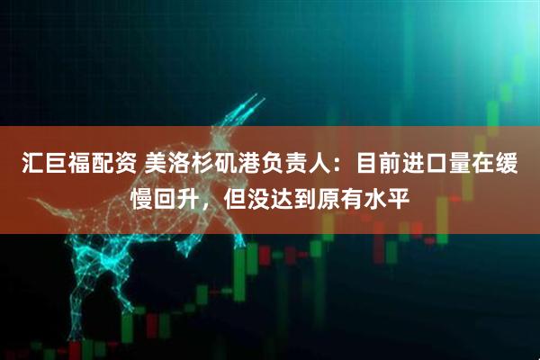 汇巨福配资 美洛杉矶港负责人：目前进口量在缓慢回升，但没达到原有水平