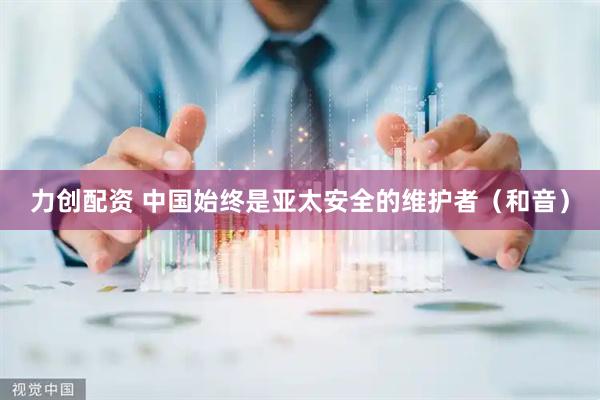 力创配资 中国始终是亚太安全的维护者（和音）
