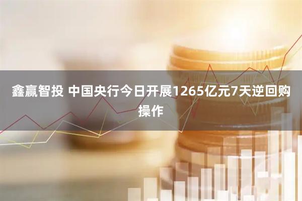 鑫赢智投 中国央行今日开展1265亿元7天逆回购操作