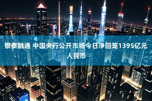 银泰融通 中国央行公开市场今日净回笼1395亿元人民币