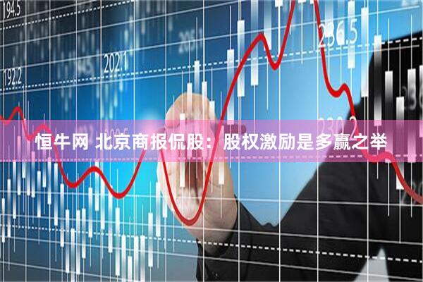 恒牛网 北京商报侃股：股权激励是多赢之举