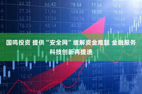 国鸣投资 提供“安全网”缓解资金难题 金融服务科技创新再提速