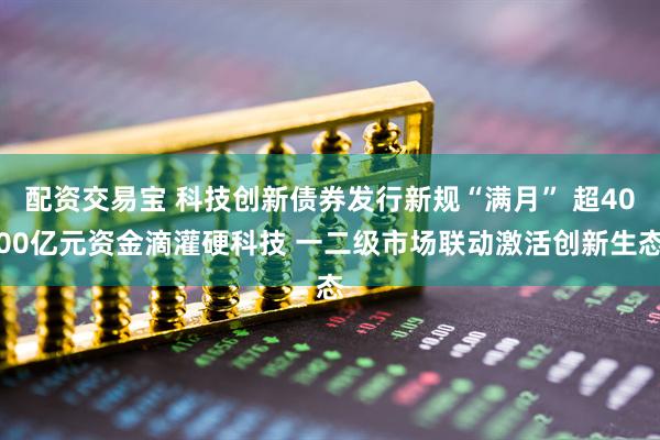 配资交易宝 科技创新债券发行新规“满月” 超4000亿元资金滴灌硬科技 一二级市场联动激活创新生态