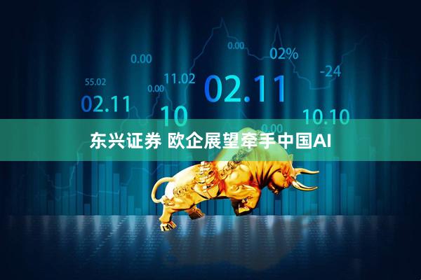 东兴证券 欧企展望牵手中国AI