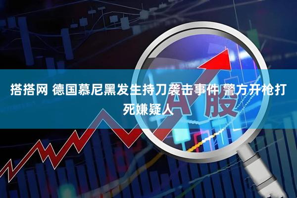 搭搭网 德国慕尼黑发生持刀袭击事件 警方开枪打死嫌疑人