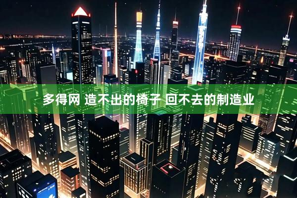 多得网 造不出的椅子 回不去的制造业