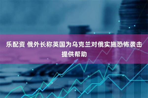 乐配资 俄外长称英国为乌克兰对俄实施恐怖袭击提供帮助