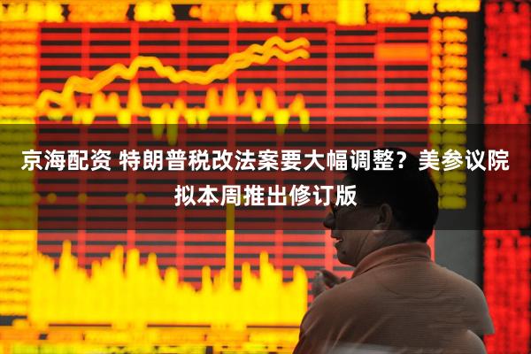 京海配资 特朗普税改法案要大幅调整？美参议院拟本周推出修订版