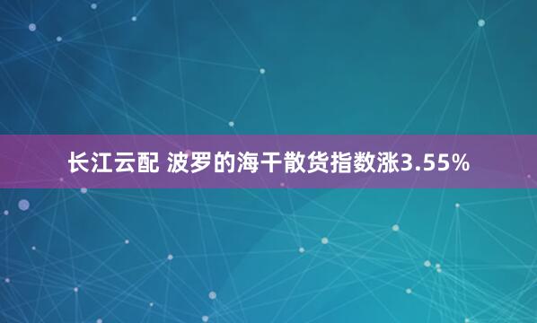 长江云配 波罗的海干散货指数涨3.55%