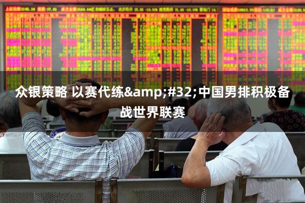 众银策略 以赛代练&#32;中国男排积极备战世界联赛
