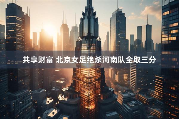 共享财富 北京女足绝杀河南队全取三分
