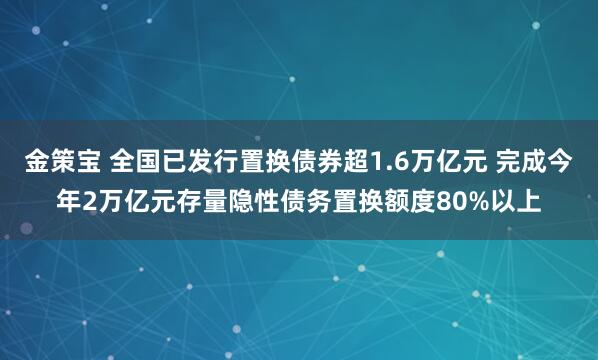 金策宝 全国已发行置换债券超1.6万亿元 完成今年2万亿元存量隐性债务置换额度80%以上