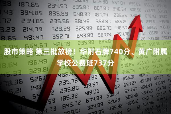 股市策略 第三批放榜！华附石牌740分、黄广附属学校公费班737分