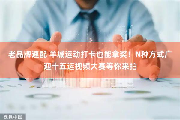 老品牌速配 羊城运动打卡也能拿奖！N种方式广迎十五运视频大赛等你来拍
