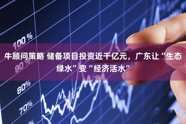牛顾问策略 储备项目投资近千亿元，广东让“生态绿水”变“经济活水”