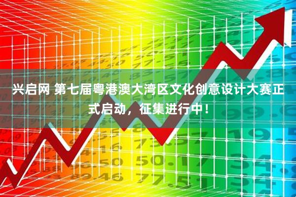 兴启网 第七届粤港澳大湾区文化创意设计大赛正式启动，征集进行中！