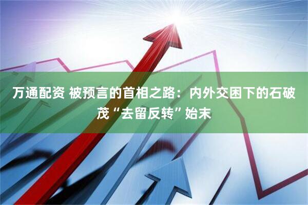 万通配资 被预言的首相之路：内外交困下的石破茂“去留反转”始末