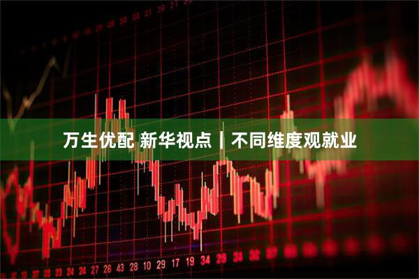 万生优配 新华视点｜不同维度观就业