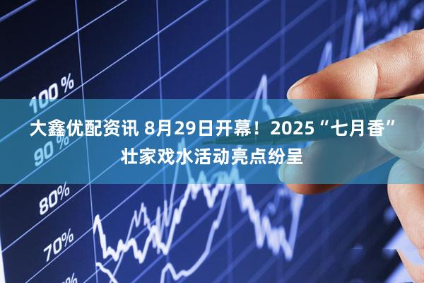 大鑫优配资讯 8月29日开幕！2025“七月香”壮家戏水活动亮点纷呈