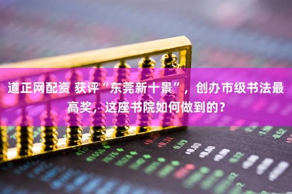 道正网配资 获评“东莞新十景”，创办市级书法最高奖，这座书院如何做到的？