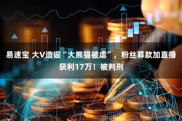 易速宝 大V造谣“大熊猫被虐”，粉丝募款加直播获利17万！被判刑