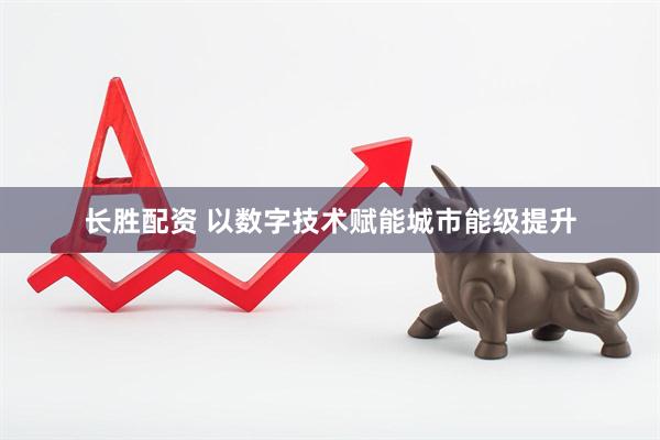 长胜配资 以数字技术赋能城市能级提升