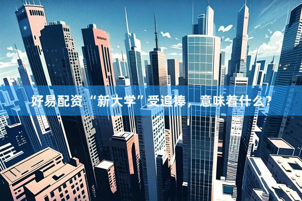 好易配资 “新大学”受追捧，意味着什么？