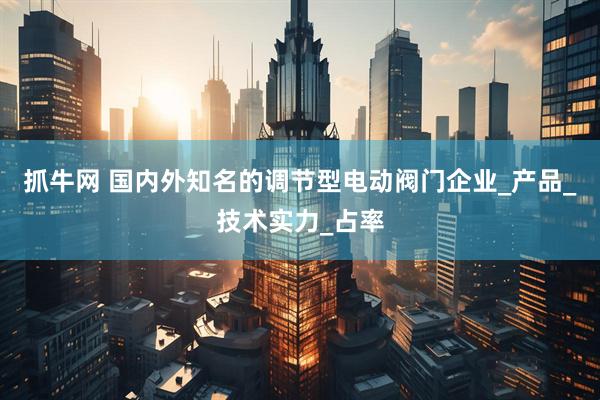 抓牛网 国内外知名的调节型电动阀门企业_产品_技术实力_占率