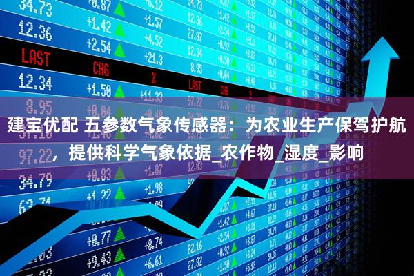 建宝优配 五参数气象传感器：为农业生产保驾护航，提供科学气象依据_农作物_湿度_影响