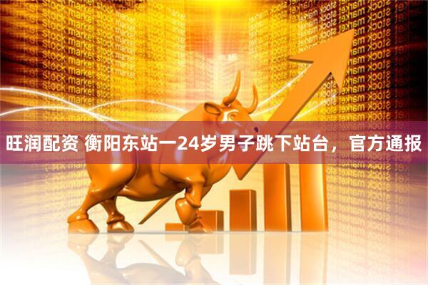 旺润配资 衡阳东站一24岁男子跳下站台，官方通报