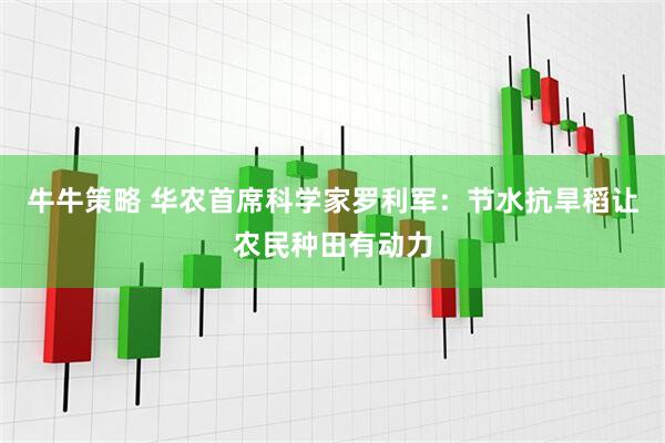 牛牛策略 华农首席科学家罗利军：节水抗旱稻让农民种田有动力