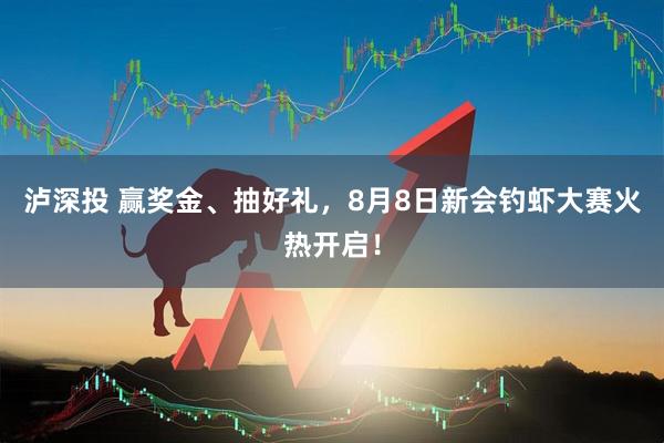 泸深投 赢奖金、抽好礼，8月8日新会钓虾大赛火热开启！