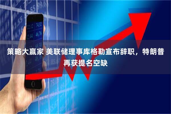 策略大赢家 美联储理事库格勒宣布辞职，特朗普再获提名空缺