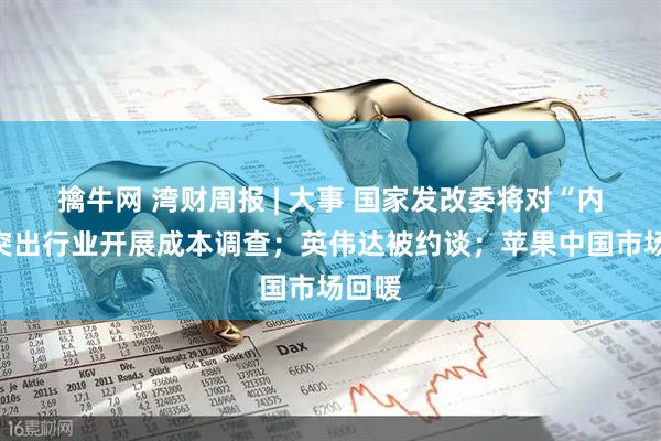 擒牛网 湾财周报 | 大事 国家发改委将对“内卷”突出行业开展成本调查；英伟达被约谈；苹果中国市场回暖