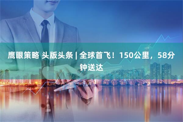 鹰眼策略 头版头条 | 全球首飞！150公里，58分钟送达