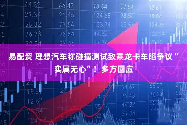 易配资 理想汽车称碰撞测试致乘龙卡车陷争议“实属无心”！多方回应