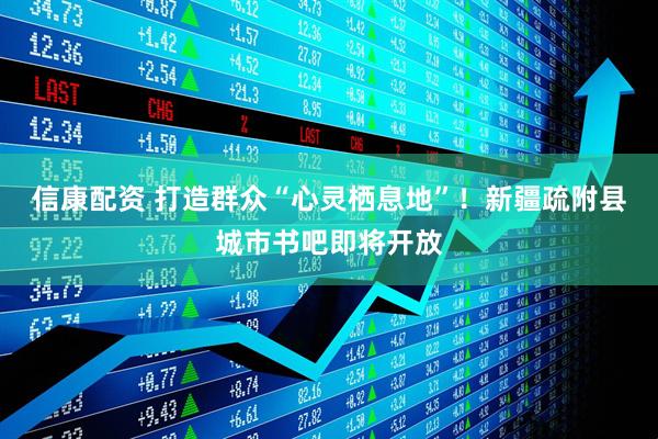 信康配资 打造群众“心灵栖息地”！新疆疏附县城市书吧即将开放