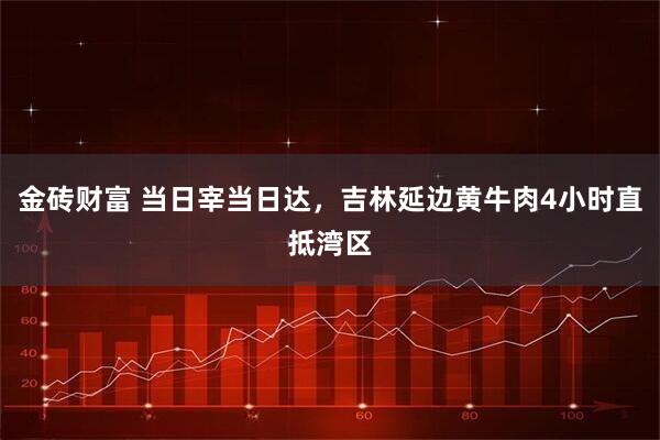 金砖财富 当日宰当日达，吉林延边黄牛肉4小时直抵湾区