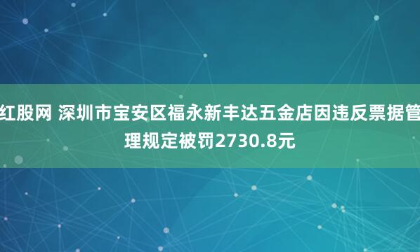 红股网 深圳市宝安区福永新丰达五金店因违反票据管理规定被罚2730.8元