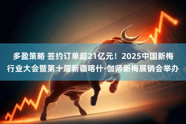 多盈策略 签约订单超21亿元！2025中国新梅行业大会暨第十届新疆喀什·伽师新梅展销会举办