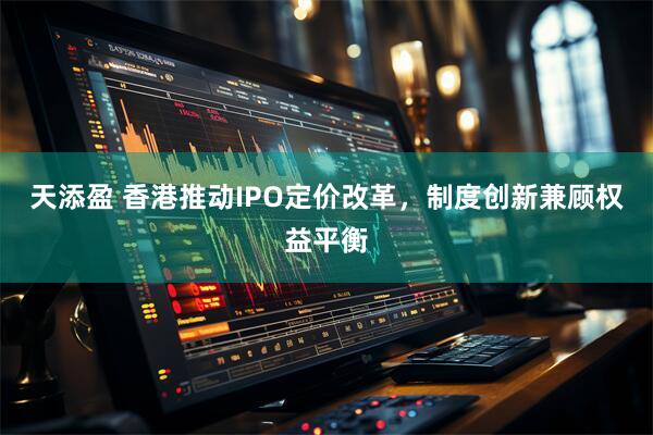 天添盈 香港推动IPO定价改革，制度创新兼顾权益平衡