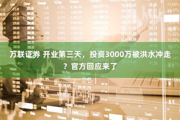 万联证券 开业第三天，投资3000万被洪水冲走？官方回应来了
