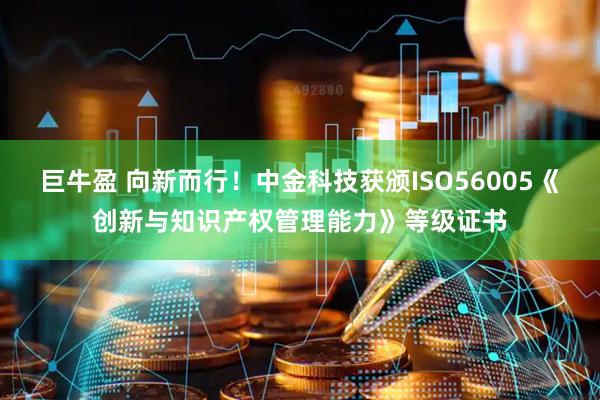 巨牛盈 向新而行！中金科技获颁ISO56005《创新与知识产权管理能力》等级证书