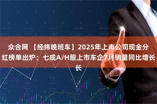 众合网 【经纬晚班车】2025年上市公司现金分红榜单出炉；七成A/H股上市车企7月销量同比增长